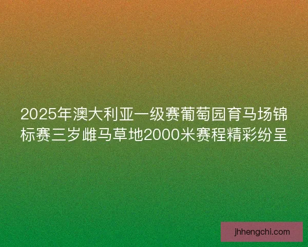 2025年澳大利亚一级赛葡萄园育马场锦标赛三岁雌马草地2000米赛程精彩纷呈