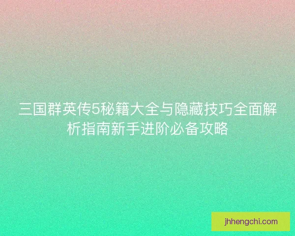 三国群英传5秘籍大全与隐藏技巧全面解析指南新手进阶必备攻略