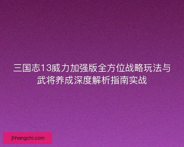 三国志13威力加强版全方位战略玩法与武将养成深度解析指南实战