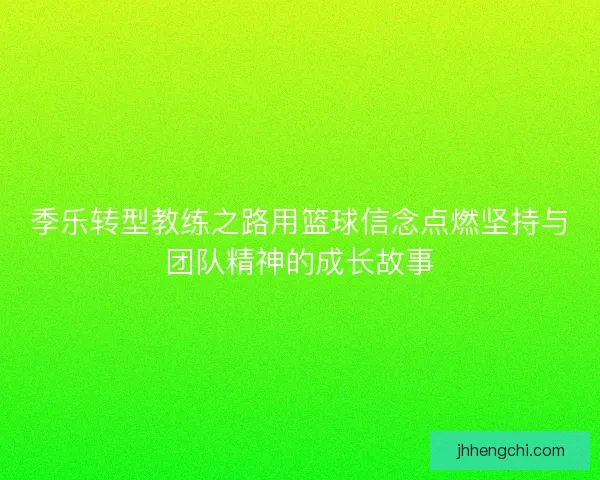 季乐转型教练之路用篮球信念点燃坚持与团队精神的成长故事