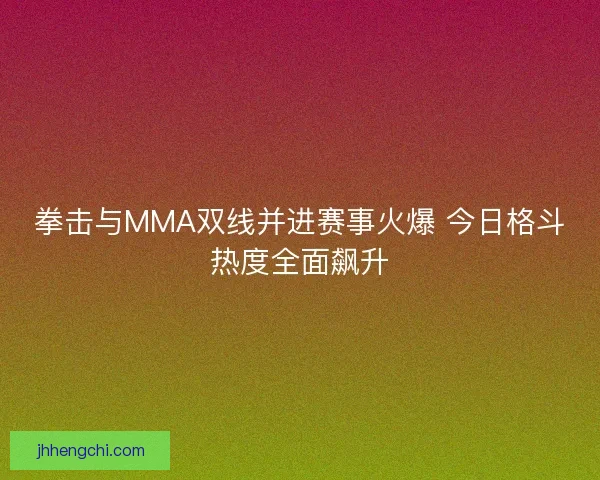 拳击与MMA双线并进赛事火爆 今日格斗热度全面飙升