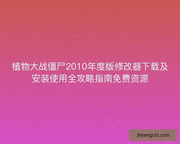 植物大战僵尸2010年度版修改器下载及安装使用全攻略指南免费资源