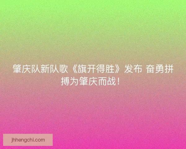 肇庆队新队歌《旗开得胜》发布 奋勇拼搏为肇庆而战！