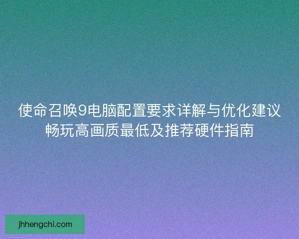 使命召唤9电脑配置要求详解与优化建议畅玩高画质最低及推荐硬件指南 使命召唤9电脑配置要求详解与优化建议畅玩高画质最低及推荐硬件指南