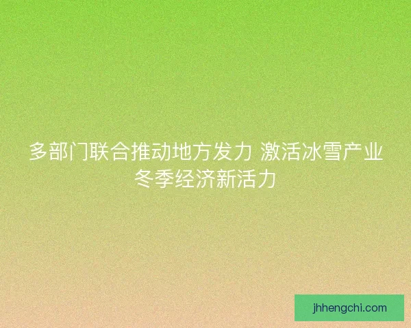 多部门联合推动地方发力 激活冰雪产业冬季经济新活力