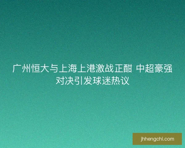 广州恒大与上海上港激战正酣 中超豪强对决引发球迷热议