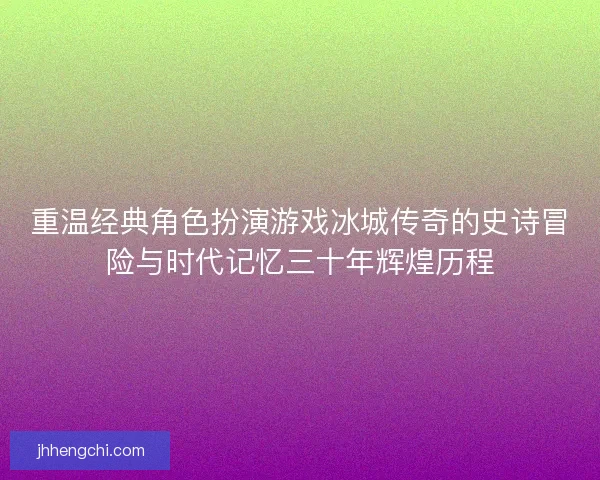 重温经典角色扮演游戏冰城传奇的史诗冒险与时代记忆三十年辉煌历程