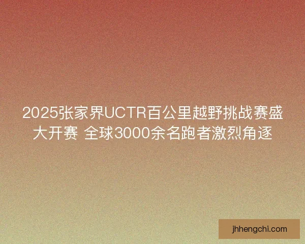 2025张家界UCTR百公里越野挑战赛盛大开赛 全球3000余名跑者激烈角逐