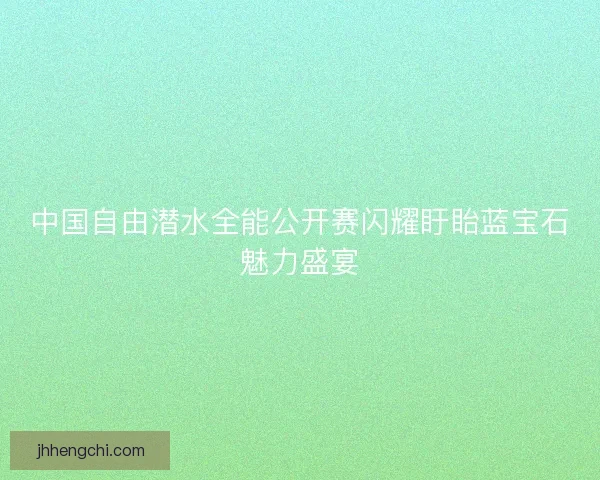 中国自由潜水全能公开赛闪耀盱眙蓝宝石魅力盛宴