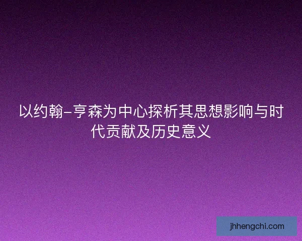 以约翰-亨森为中心探析其思想影响与时代贡献及历史意义