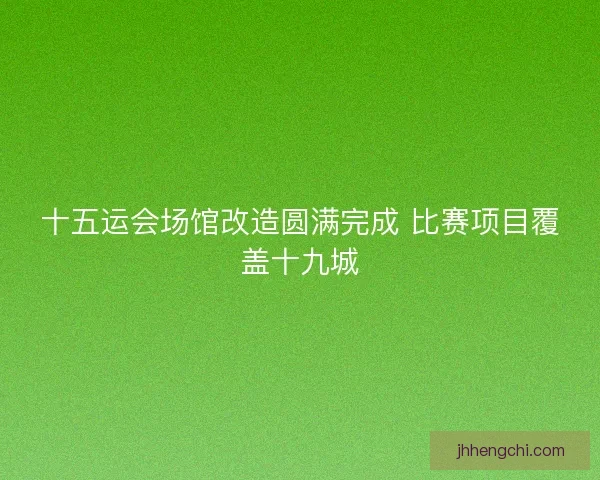十五运会场馆改造圆满完成 比赛项目覆盖十九城