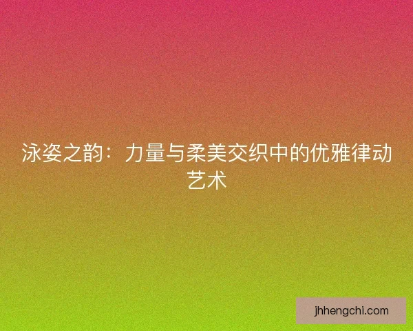 泳姿之韵：力量与柔美交织中的优雅律动艺术