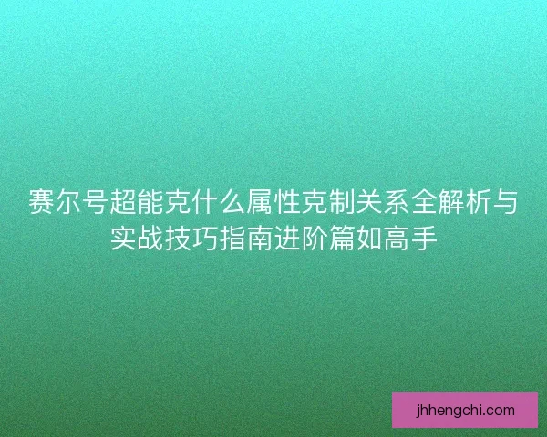 赛尔号超能克什么属性克制关系全解析与实战技巧指南进阶篇如高手