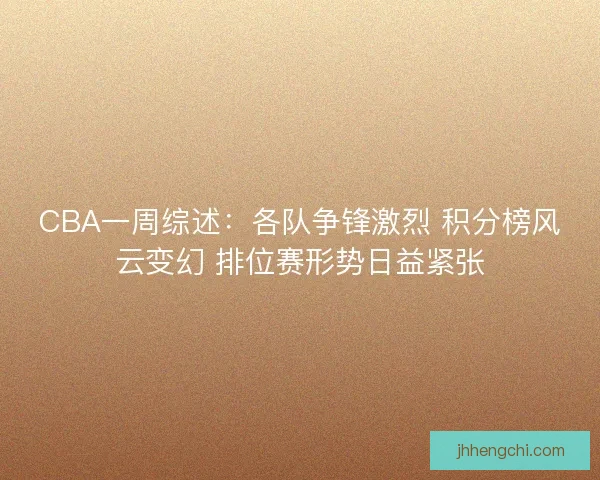 CBA一周综述：各队争锋激烈 积分榜风云变幻 排位赛形势日益紧张