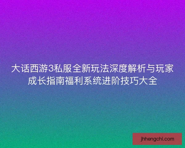 大话西游3私服全新玩法深度解析与玩家成长指南福利系统进阶技巧大全