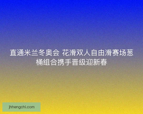 直通米兰冬奥会 花滑双人自由滑赛场葱桶组合携手晋级迎新春
