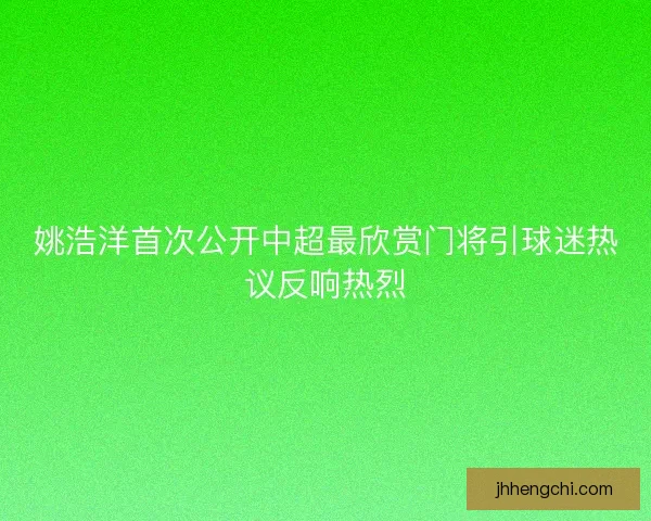 姚浩洋首次公开中超最欣赏门将引球迷热议反响热烈