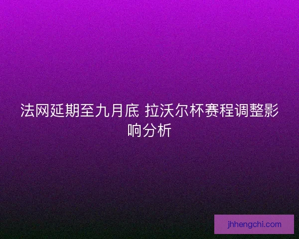 法网延期至九月底 拉沃尔杯赛程调整影响分析