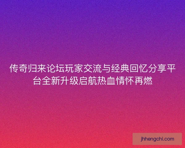 传奇归来论坛玩家交流与经典回忆分享平台全新升级启航热血情怀再燃