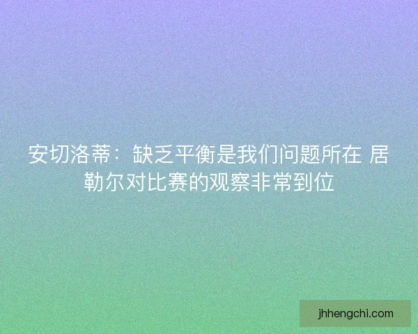 安切洛蒂：缺乏平衡是我们问题所在 居勒尔对比赛的观察非常到位