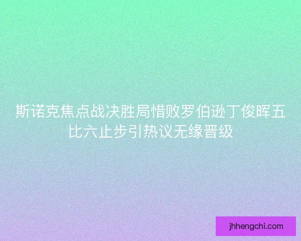 斯诺克焦点战决胜局惜败罗伯逊丁俊晖五比六止步引热议无缘晋级