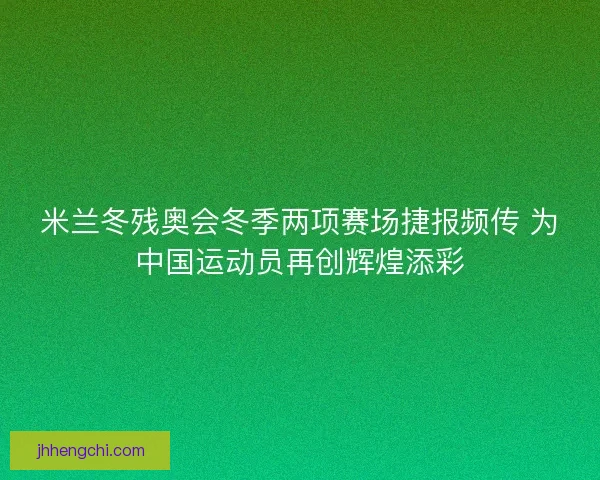 米兰冬残奥会冬季两项赛场捷报频传 为中国运动员再创辉煌添彩