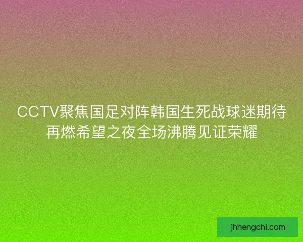 CCTV聚焦国足对阵韩国生死战球迷期待再燃希望之夜全场沸腾见证荣耀