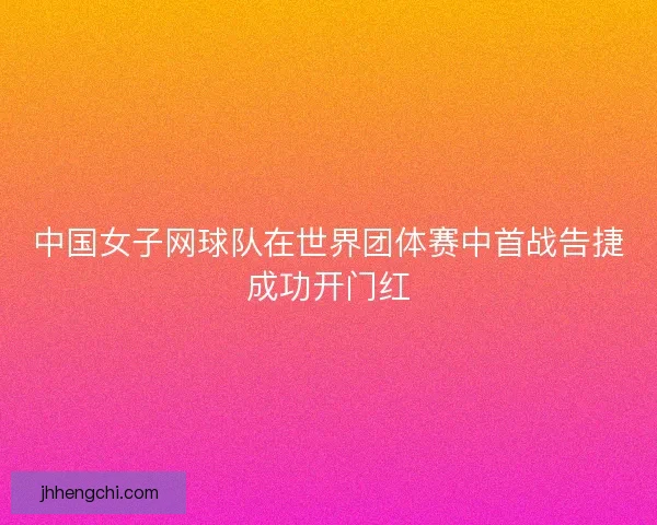 中国女子网球队在世界团体赛中首战告捷成功开门红