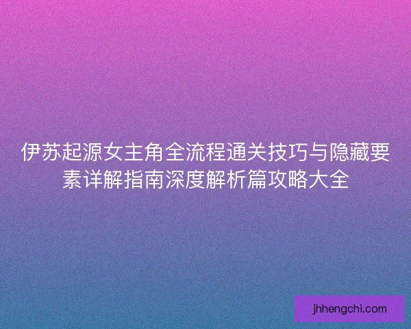 伊苏起源女主角全流程通关技巧与隐藏要素详解指南深度解析篇攻略大全