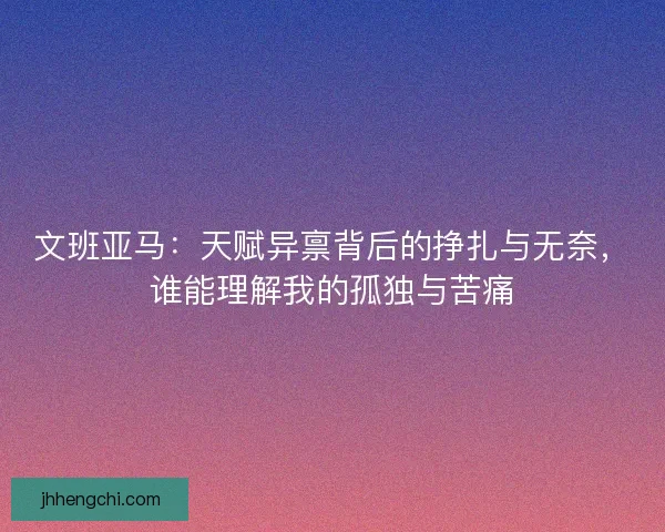 文班亚马：天赋异禀背后的挣扎与无奈，谁能理解我的孤独与苦痛