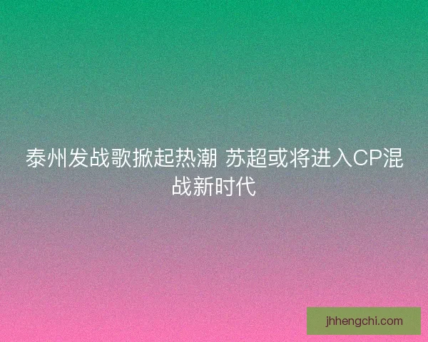 泰州发战歌掀起热潮 苏超或将进入CP混战新时代