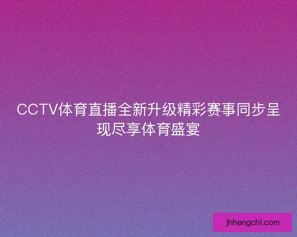 CCTV体育直播全新升级精彩赛事同步呈现尽享体育盛宴