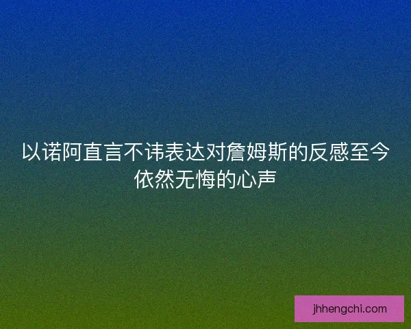 以诺阿直言不讳表达对詹姆斯的反感至今依然无悔的心声