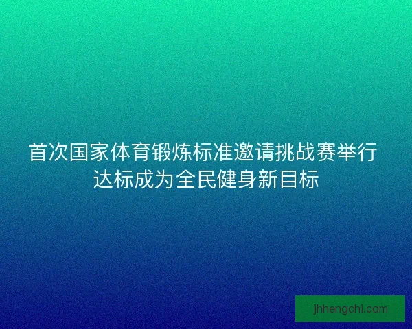 首次国家体育锻炼标准邀请挑战赛举行 达标成为全民健身新目标