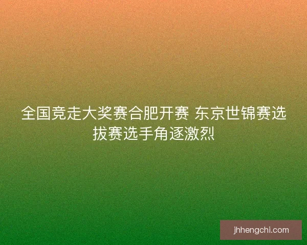 全国竞走大奖赛合肥开赛 东京世锦赛选拔赛选手角逐激烈