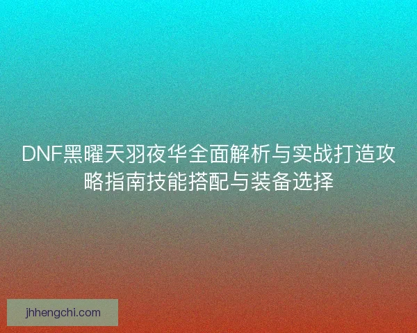DNF黑曜天羽夜华全面解析与实战打造攻略指南技能搭配与装备选择