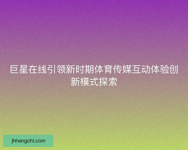 巨星在线引领新时期体育传媒互动体验创新模式探索