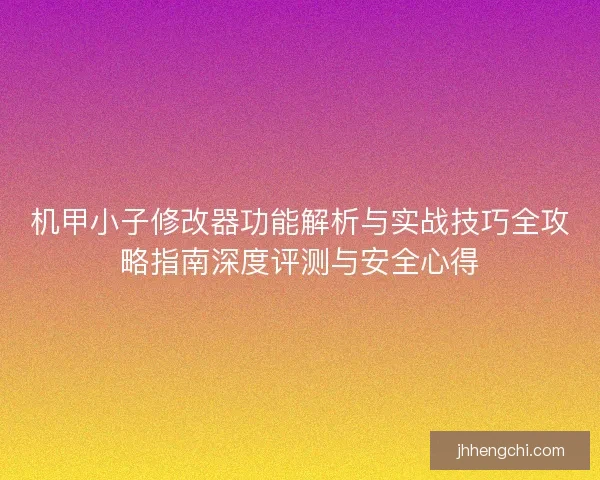 机甲小子修改器功能解析与实战技巧全攻略指南深度评测与安全心得