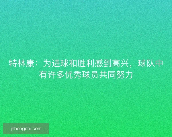 特林康：为进球和胜利感到高兴，球队中有许多优秀球员共同努力
